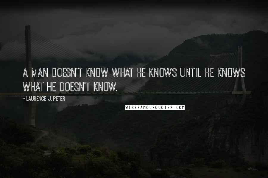 Laurence J. Peter Quotes: A man doesn't know what he knows until he knows what he doesn't know.