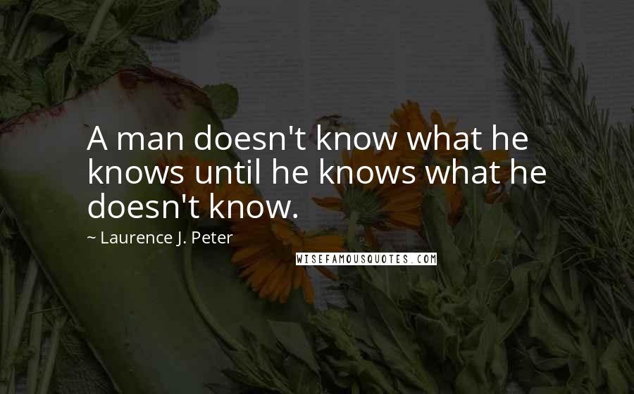 Laurence J. Peter Quotes: A man doesn't know what he knows until he knows what he doesn't know.