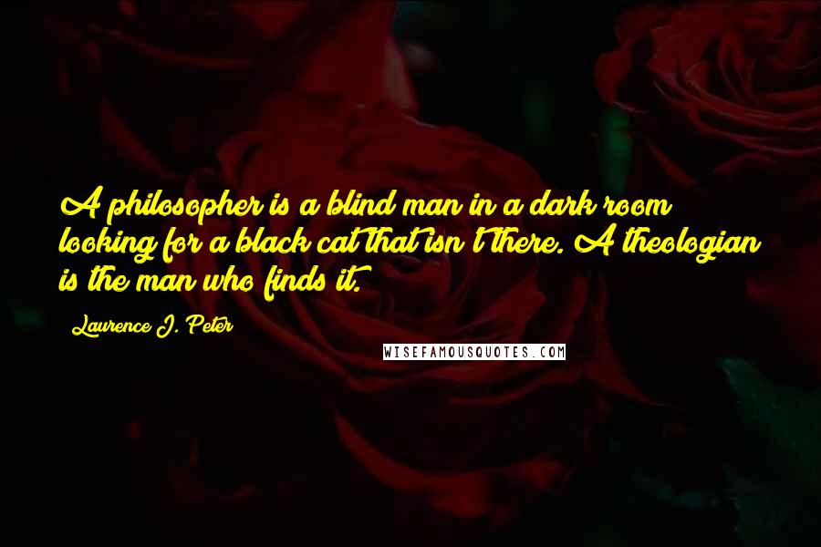 Laurence J. Peter Quotes: A philosopher is a blind man in a dark room looking for a black cat that isn't there. A theologian is the man who finds it.