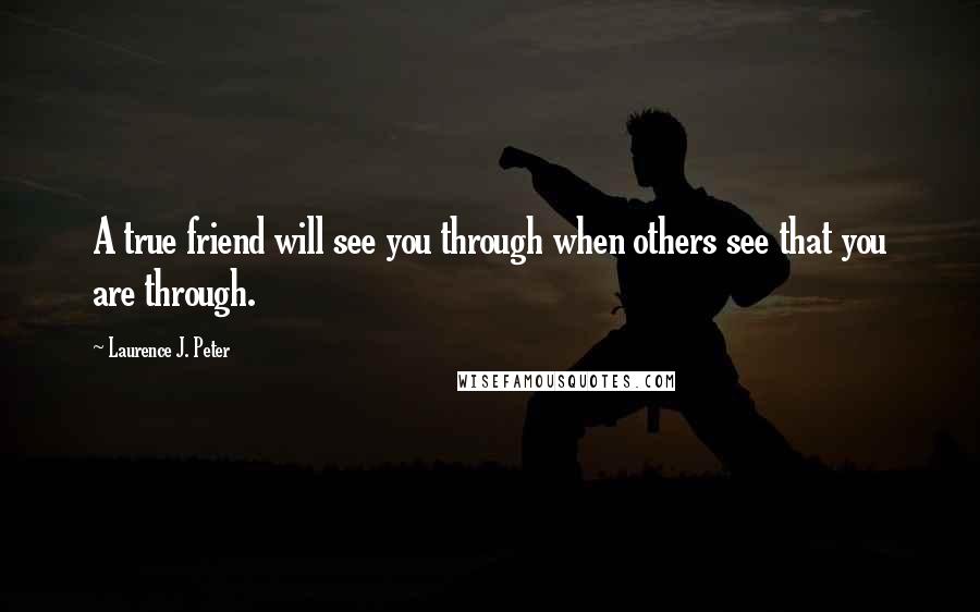 Laurence J. Peter Quotes: A true friend will see you through when others see that you are through.
