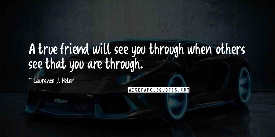 Laurence J. Peter Quotes: A true friend will see you through when others see that you are through.