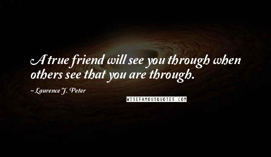 Laurence J. Peter Quotes: A true friend will see you through when others see that you are through.