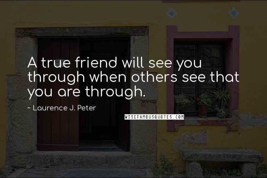 Laurence J. Peter Quotes: A true friend will see you through when others see that you are through.