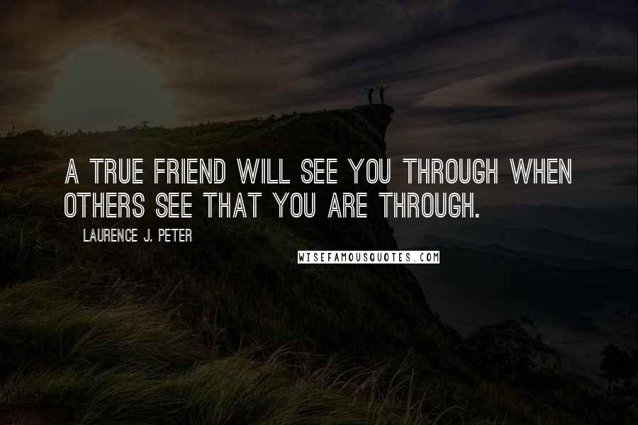 Laurence J. Peter Quotes: A true friend will see you through when others see that you are through.