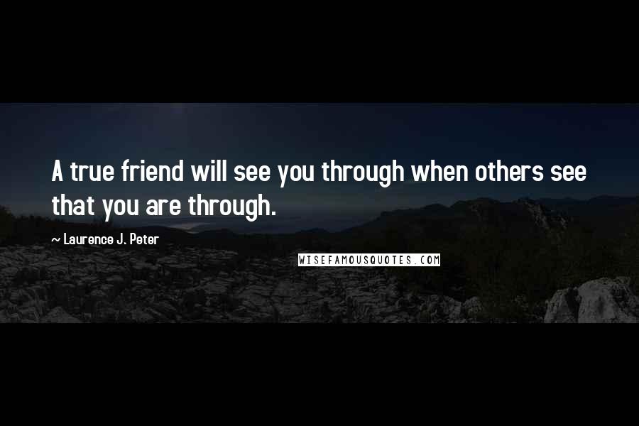 Laurence J. Peter Quotes: A true friend will see you through when others see that you are through.