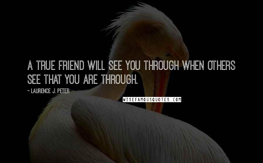 Laurence J. Peter Quotes: A true friend will see you through when others see that you are through.