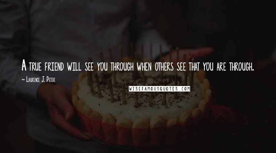 Laurence J. Peter Quotes: A true friend will see you through when others see that you are through.