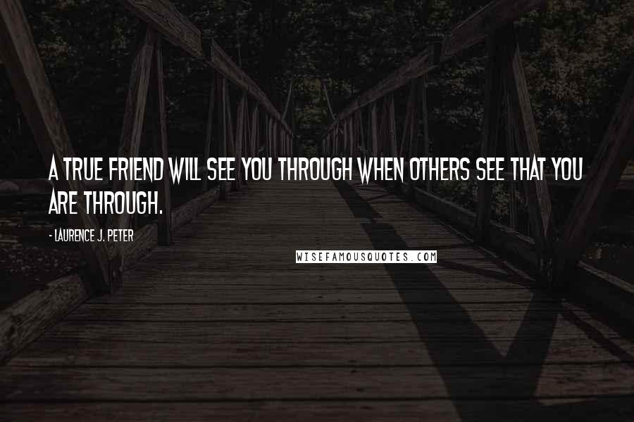 Laurence J. Peter Quotes: A true friend will see you through when others see that you are through.