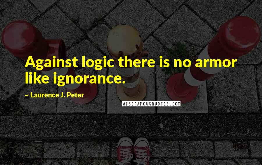 Laurence J. Peter Quotes: Against logic there is no armor like ignorance.