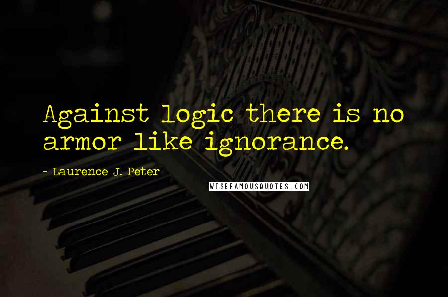 Laurence J. Peter Quotes: Against logic there is no armor like ignorance.