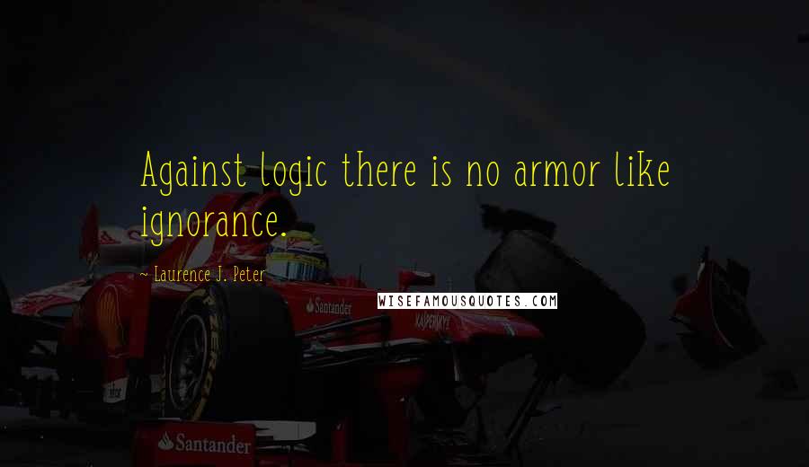 Laurence J. Peter Quotes: Against logic there is no armor like ignorance.