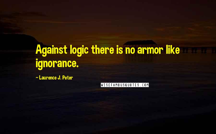 Laurence J. Peter Quotes: Against logic there is no armor like ignorance.