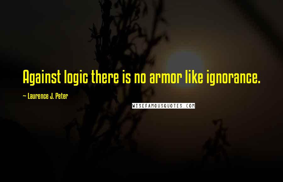 Laurence J. Peter Quotes: Against logic there is no armor like ignorance.