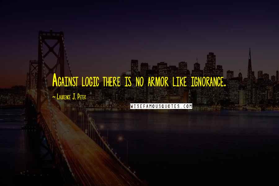 Laurence J. Peter Quotes: Against logic there is no armor like ignorance.