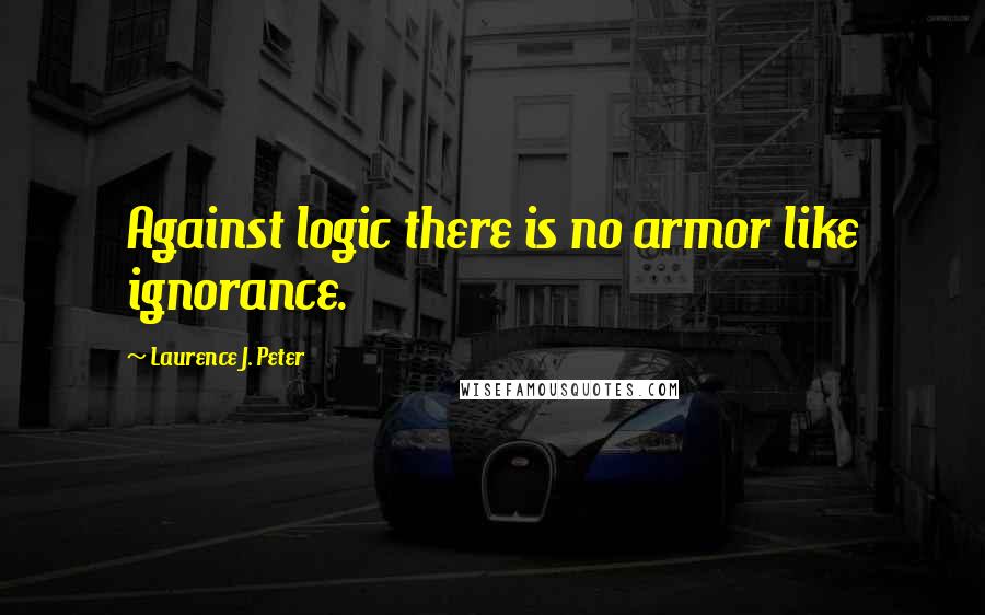 Laurence J. Peter Quotes: Against logic there is no armor like ignorance.