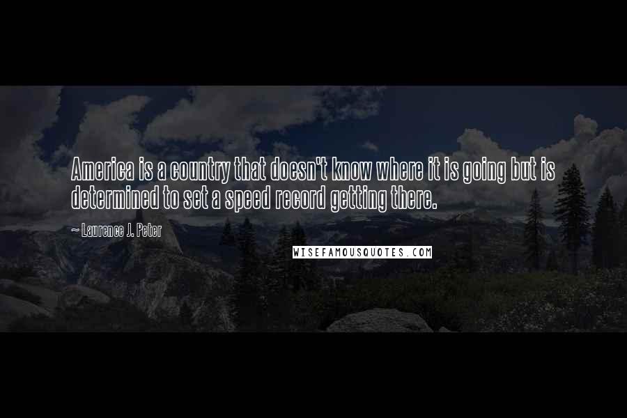 Laurence J. Peter Quotes: America is a country that doesn't know where it is going but is determined to set a speed record getting there.