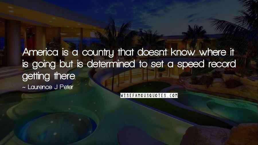 Laurence J. Peter Quotes: America is a country that doesn't know where it is going but is determined to set a speed record getting there.