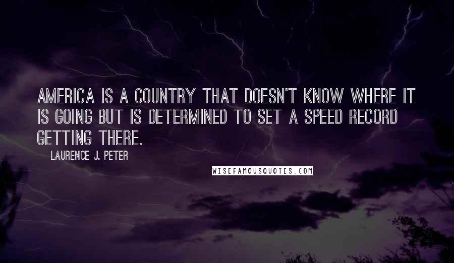 Laurence J. Peter Quotes: America is a country that doesn't know where it is going but is determined to set a speed record getting there.