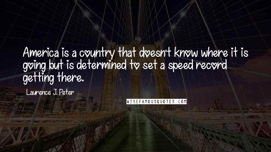 Laurence J. Peter Quotes: America is a country that doesn't know where it is going but is determined to set a speed record getting there.