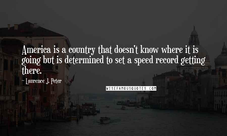 Laurence J. Peter Quotes: America is a country that doesn't know where it is going but is determined to set a speed record getting there.