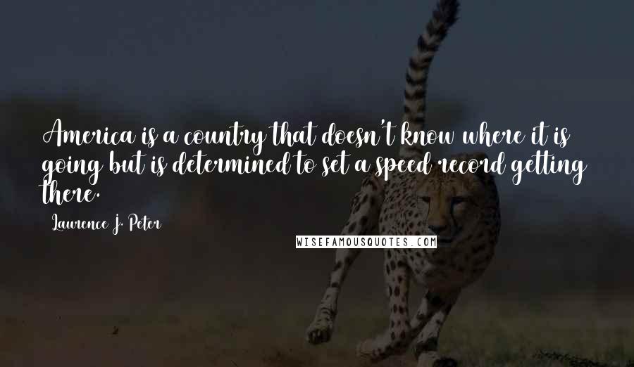 Laurence J. Peter Quotes: America is a country that doesn't know where it is going but is determined to set a speed record getting there.