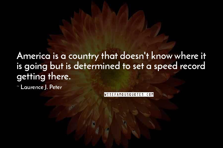 Laurence J. Peter Quotes: America is a country that doesn't know where it is going but is determined to set a speed record getting there.