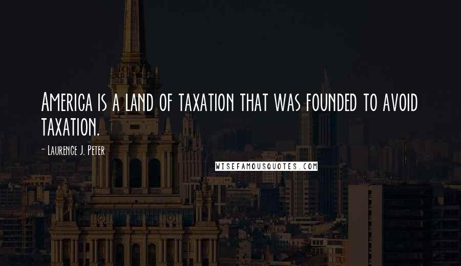 Laurence J. Peter Quotes: America is a land of taxation that was founded to avoid taxation.