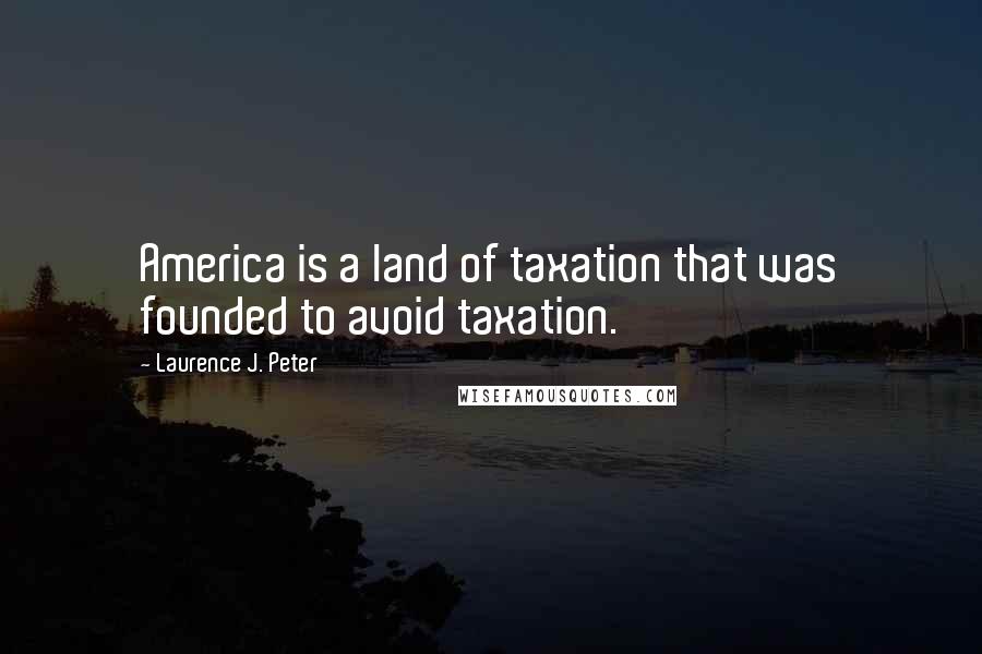 Laurence J. Peter Quotes: America is a land of taxation that was founded to avoid taxation.