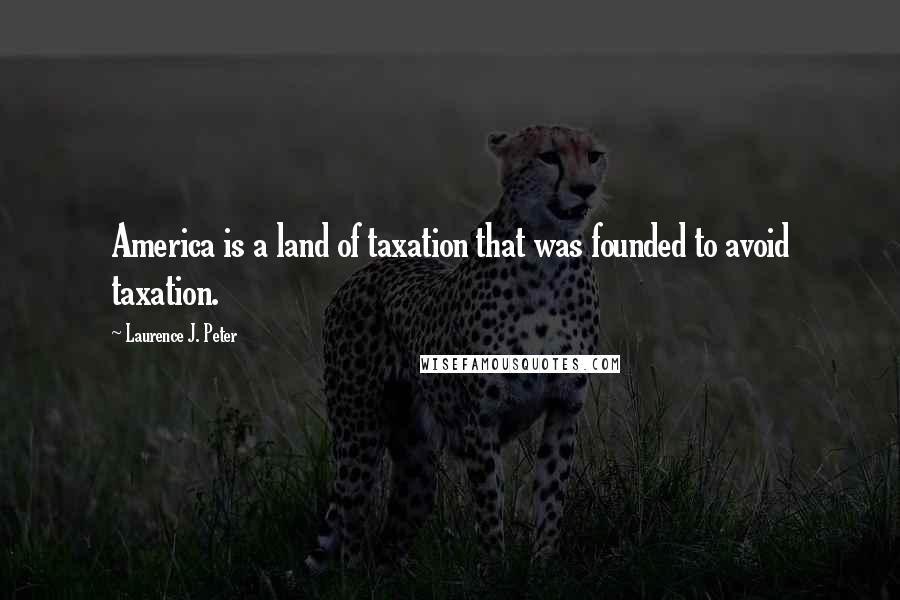 Laurence J. Peter Quotes: America is a land of taxation that was founded to avoid taxation.