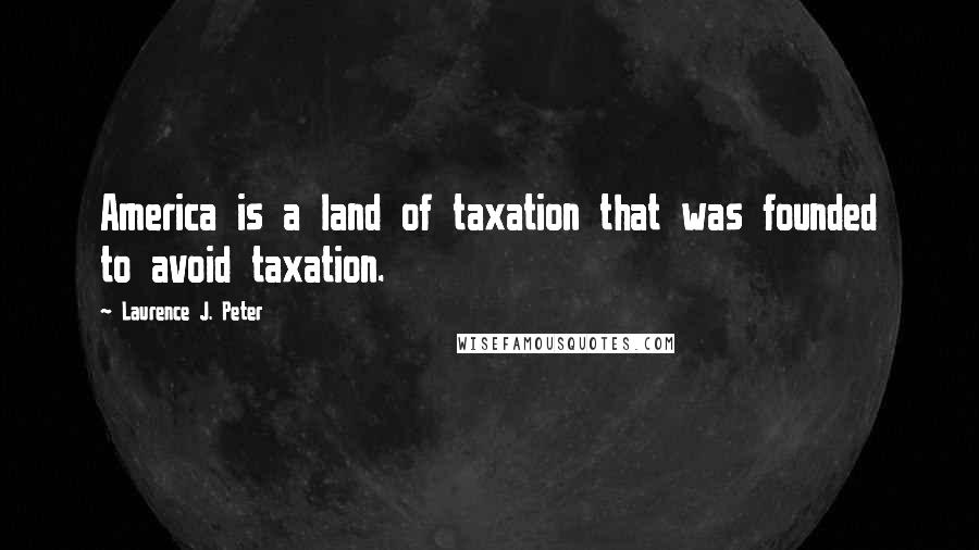 Laurence J. Peter Quotes: America is a land of taxation that was founded to avoid taxation.