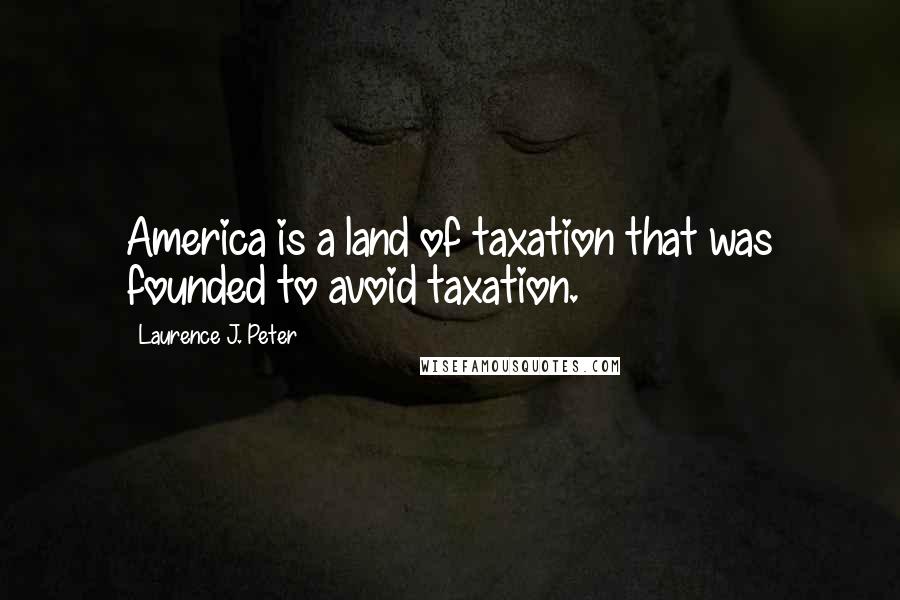 Laurence J. Peter Quotes: America is a land of taxation that was founded to avoid taxation.