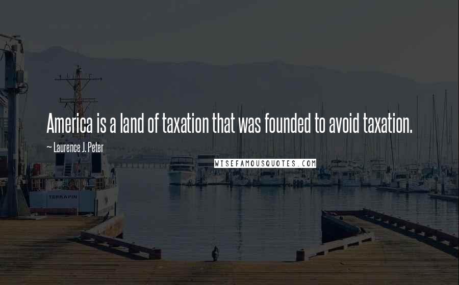 Laurence J. Peter Quotes: America is a land of taxation that was founded to avoid taxation.