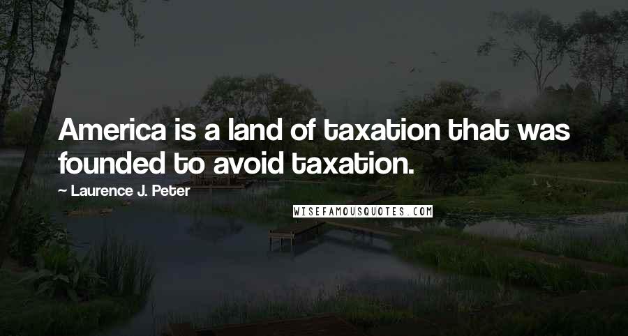 Laurence J. Peter Quotes: America is a land of taxation that was founded to avoid taxation.