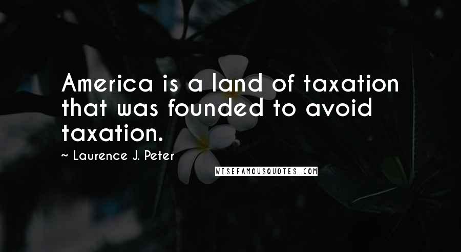 Laurence J. Peter Quotes: America is a land of taxation that was founded to avoid taxation.