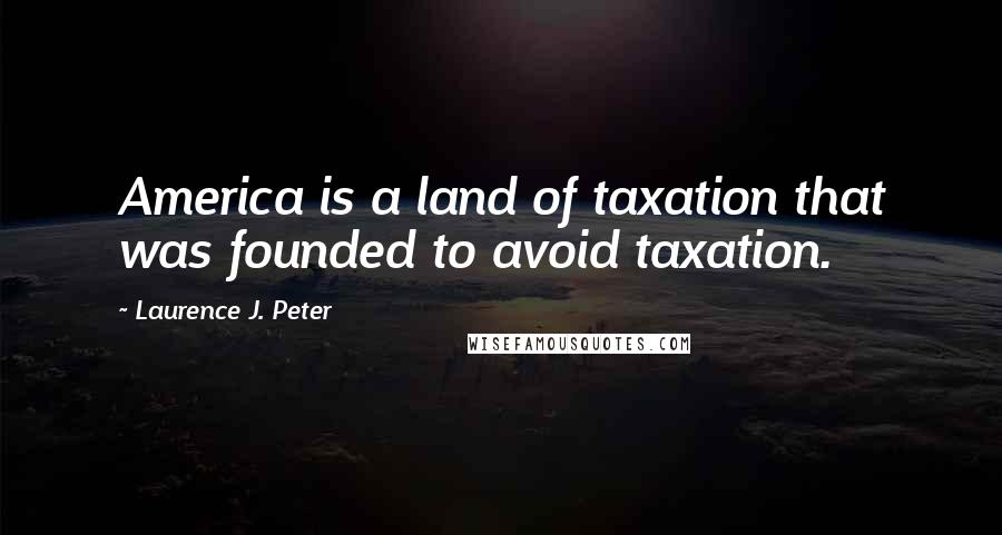 Laurence J. Peter Quotes: America is a land of taxation that was founded to avoid taxation.