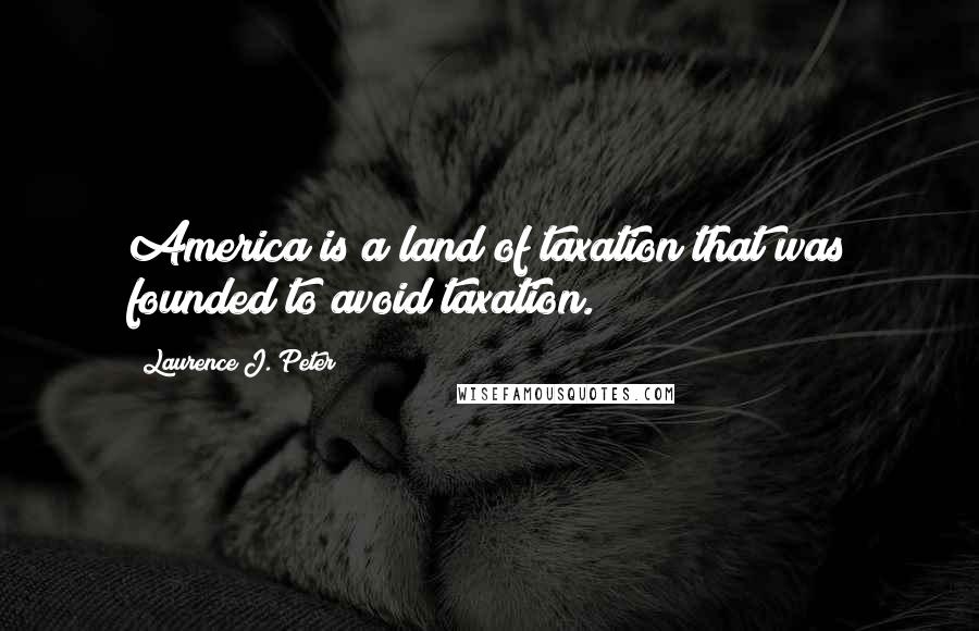 Laurence J. Peter Quotes: America is a land of taxation that was founded to avoid taxation.