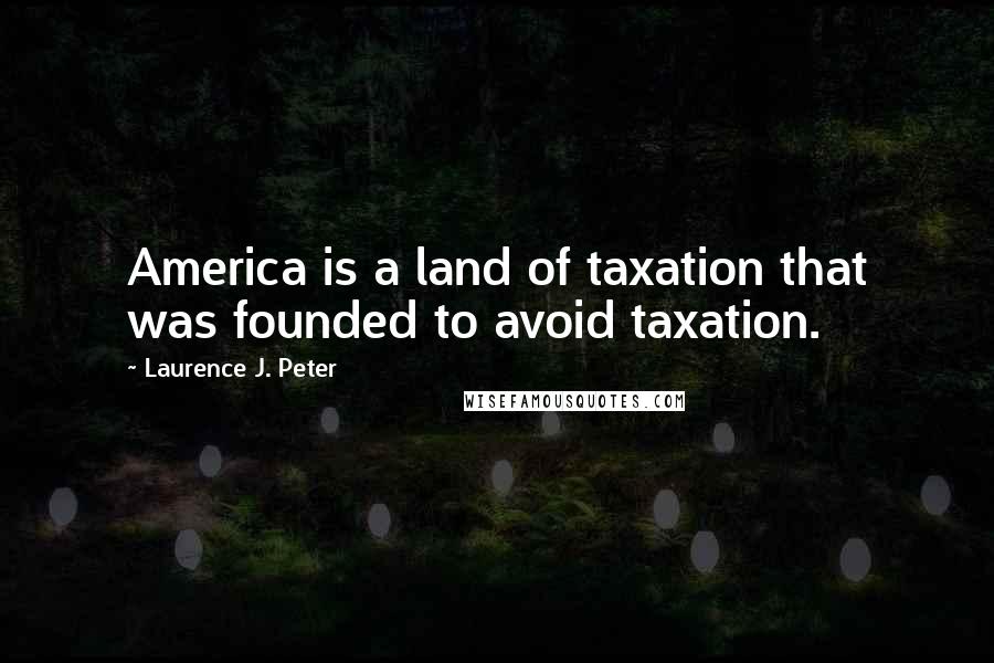 Laurence J. Peter Quotes: America is a land of taxation that was founded to avoid taxation.