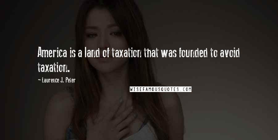 Laurence J. Peter Quotes: America is a land of taxation that was founded to avoid taxation.