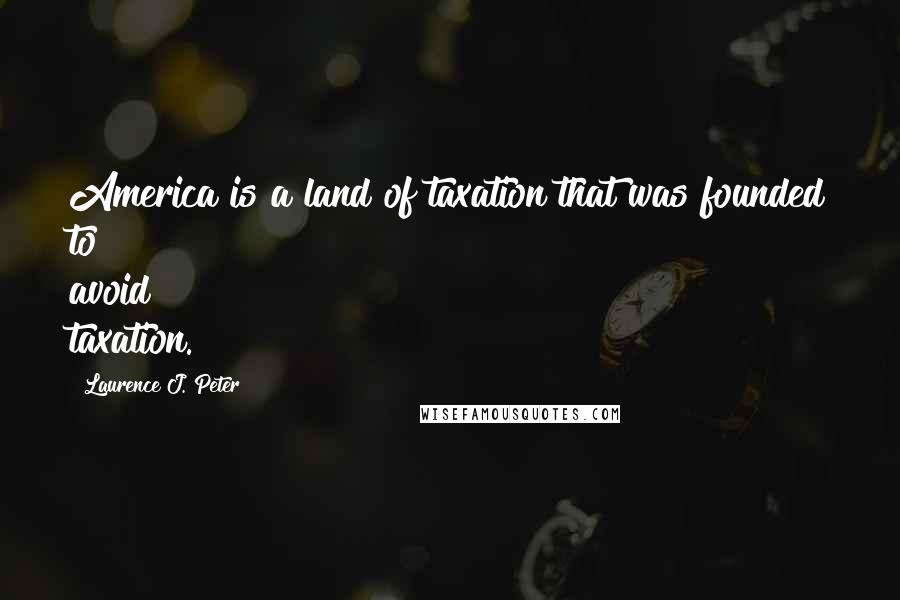 Laurence J. Peter Quotes: America is a land of taxation that was founded to avoid taxation.