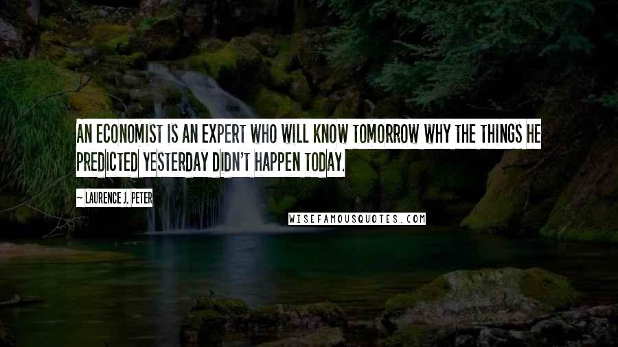 Laurence J. Peter Quotes: An economist is an expert who will know tomorrow why the things he predicted yesterday didn't happen today.