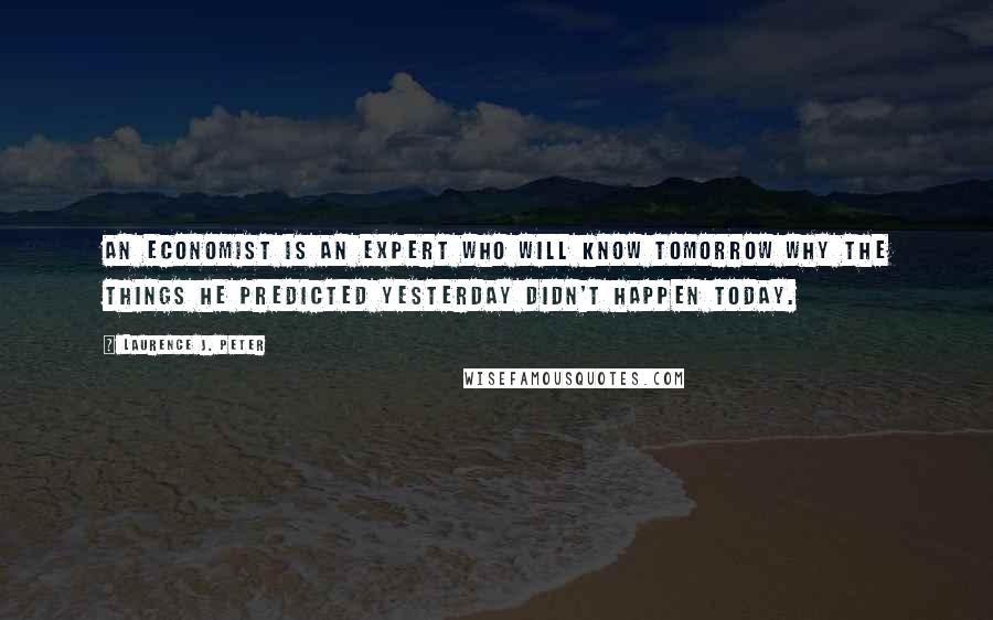 Laurence J. Peter Quotes: An economist is an expert who will know tomorrow why the things he predicted yesterday didn't happen today.