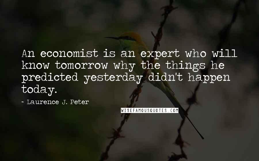 Laurence J. Peter Quotes: An economist is an expert who will know tomorrow why the things he predicted yesterday didn't happen today.