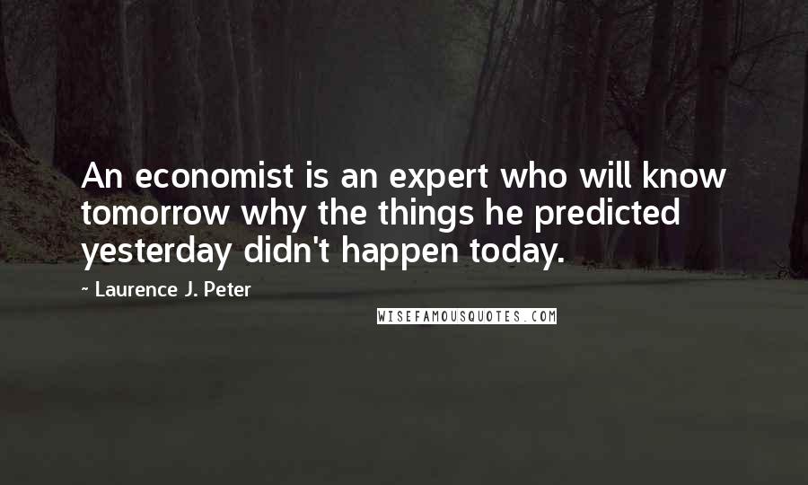 Laurence J. Peter Quotes: An economist is an expert who will know tomorrow why the things he predicted yesterday didn't happen today.