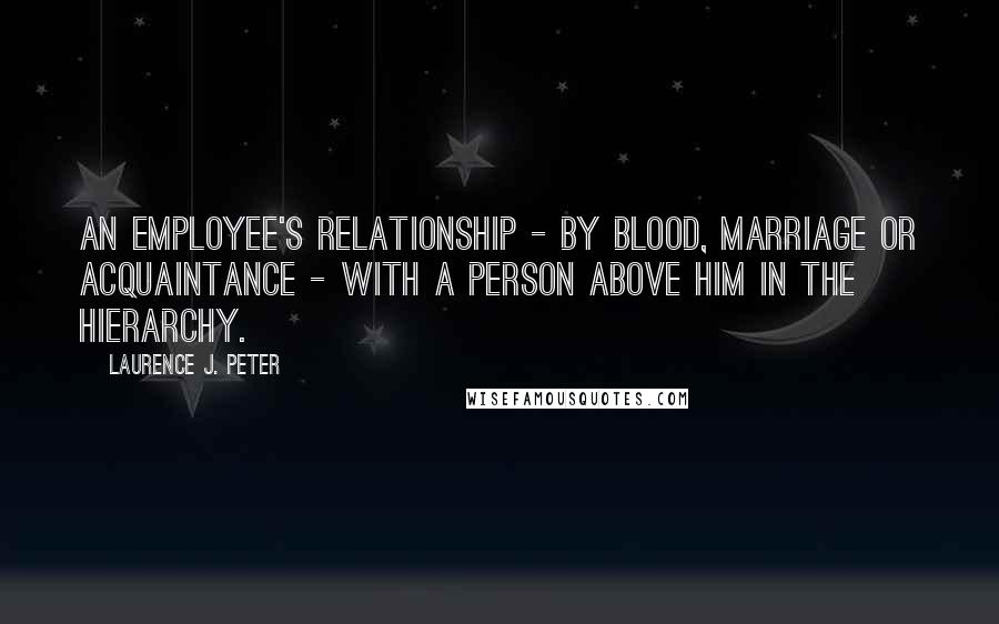 Laurence J. Peter Quotes: An employee's relationship - by blood, marriage or acquaintance - with a person above him in the hierarchy.