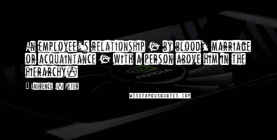 Laurence J. Peter Quotes: An employee's relationship - by blood, marriage or acquaintance - with a person above him in the hierarchy.