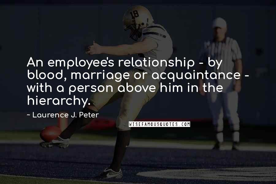 Laurence J. Peter Quotes: An employee's relationship - by blood, marriage or acquaintance - with a person above him in the hierarchy.