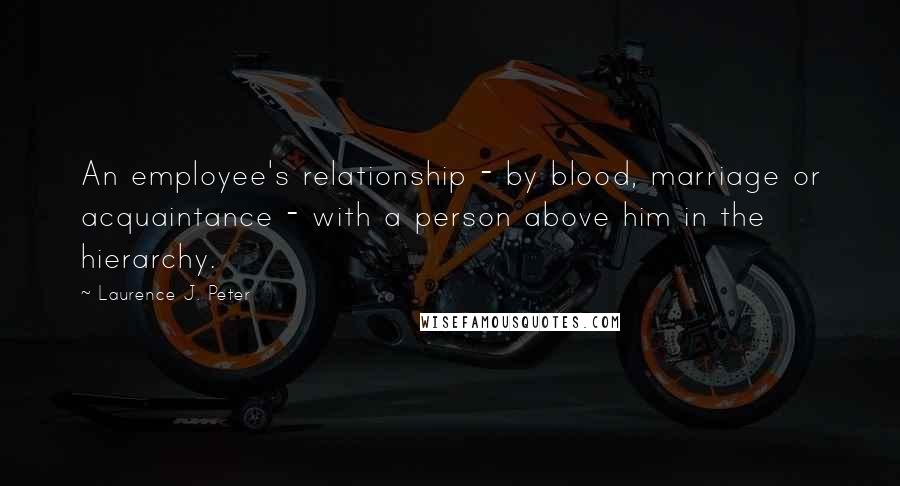 Laurence J. Peter Quotes: An employee's relationship - by blood, marriage or acquaintance - with a person above him in the hierarchy.