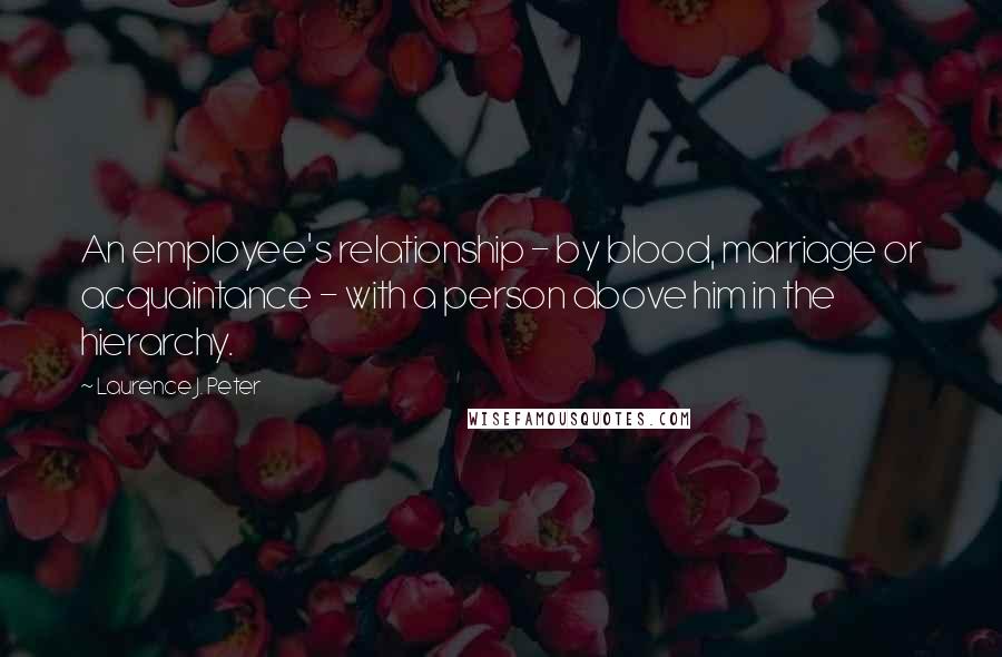 Laurence J. Peter Quotes: An employee's relationship - by blood, marriage or acquaintance - with a person above him in the hierarchy.