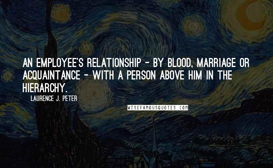 Laurence J. Peter Quotes: An employee's relationship - by blood, marriage or acquaintance - with a person above him in the hierarchy.