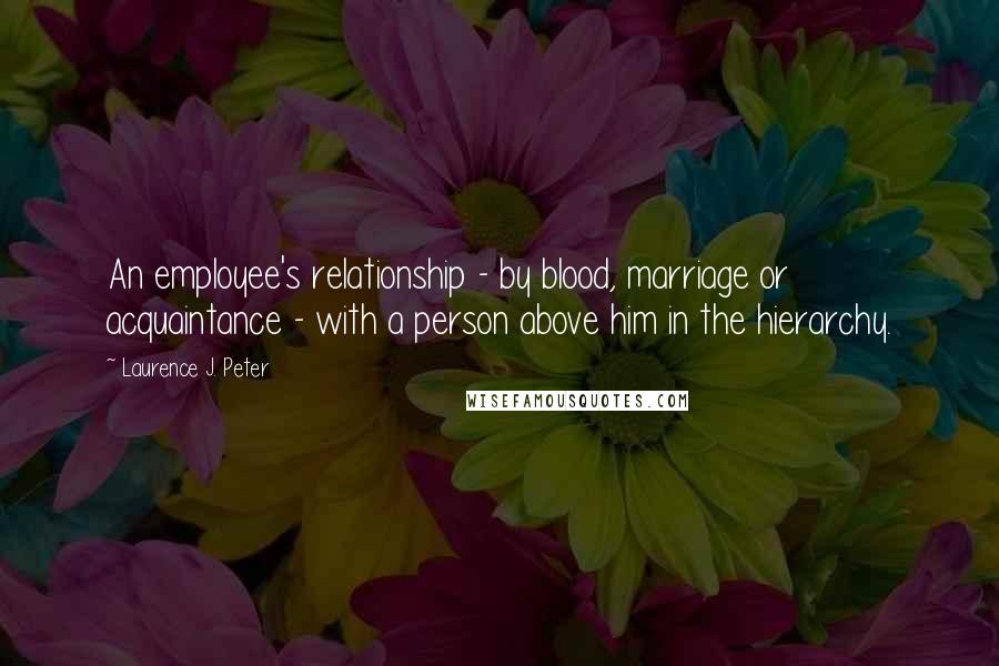 Laurence J. Peter Quotes: An employee's relationship - by blood, marriage or acquaintance - with a person above him in the hierarchy.